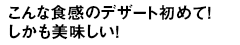 こんな食感のデザート初めて！しかも美味しい！