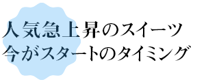 人気急上昇中のスイーツ　今がスタートのタイミング