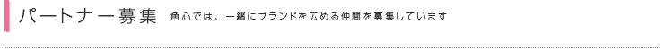 パートナー募集　角心では、一緒にブランドを広める仲間を募集しています